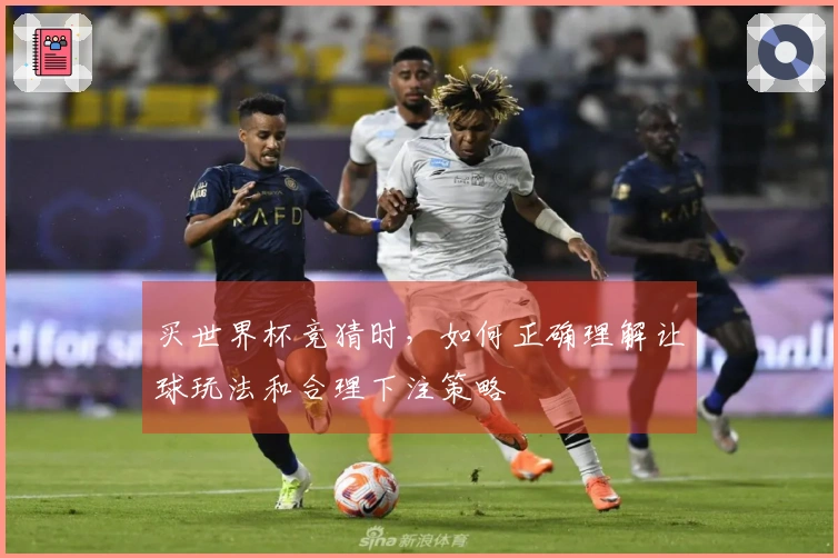 买世界杯竞猜时，如何正确理解让球玩法和合理下注策略
