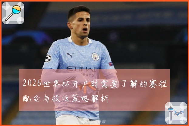 2026世界杯开户时需要了解的赛程配合与投注策略解析