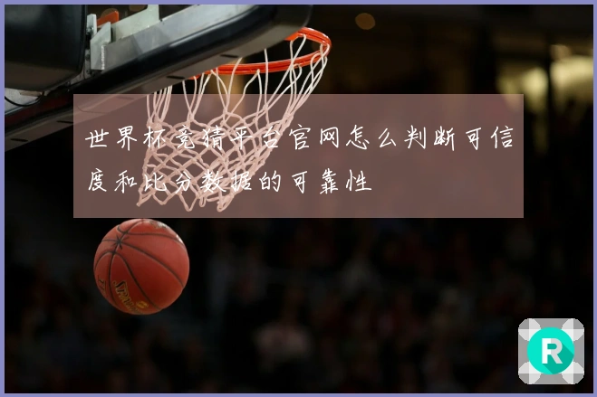 世界杯竞猜平台官网怎么判断可信度和比分数据的可靠性