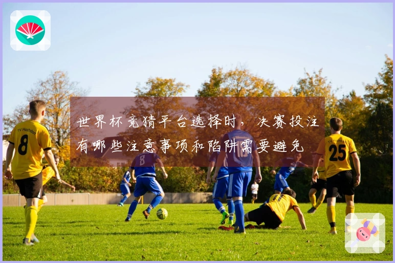 世界杯竞猜平台选择时，决赛投注有哪些注意事项和陷阱需要避免