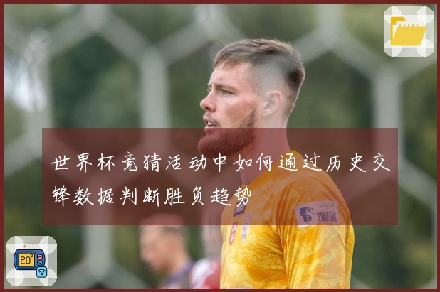 世界杯竞猜活动中如何通过历史交锋数据判断胜负趋势