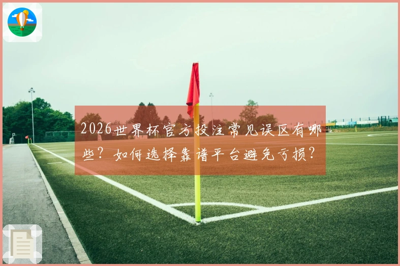 2026世界杯官方投注常见误区有哪些？如何选择靠谱平台避免亏损？