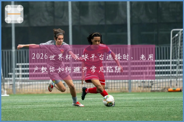 2026世界杯买球平台选择时，老用户教你如何避开常见陷阱