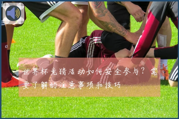 世界杯竞猜活动如何安全参与？需要了解的注意事项和技巧