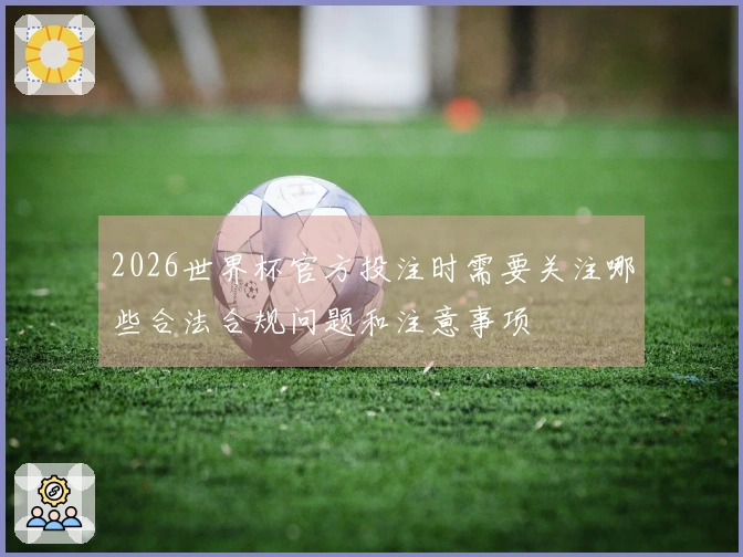 2026世界杯官方投注时需要关注哪些合法合规问题和注意事项