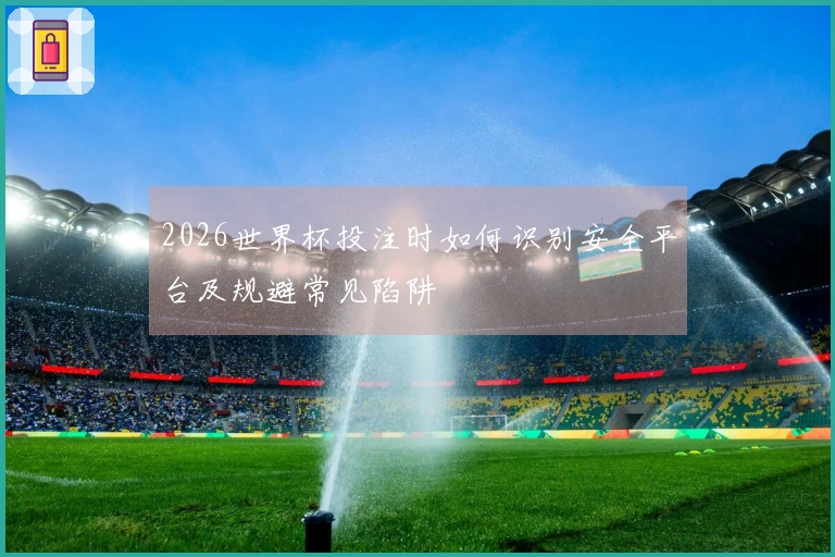 2026世界杯投注时如何识别安全平台及规避常见陷阱