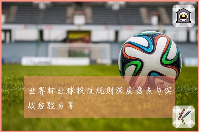 世界杯让球投注规则深度盘点与实战经验分享