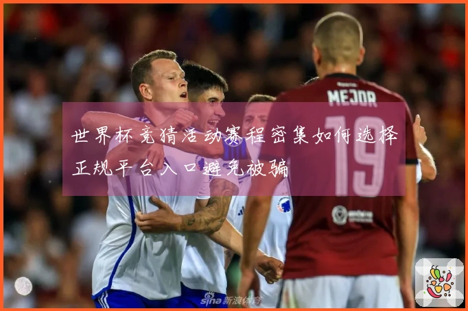世界杯竞猜活动赛程密集如何选择正规平台入口避免被骗