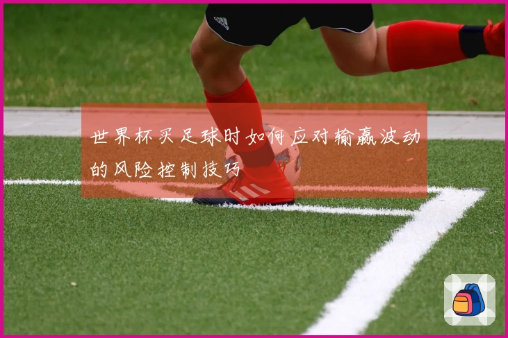 世界杯买足球时如何应对输赢波动的风险控制技巧
