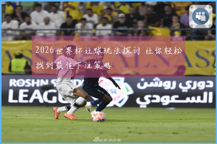 2026世界杯让球玩法探讨 让你轻松找到最佳下注策略