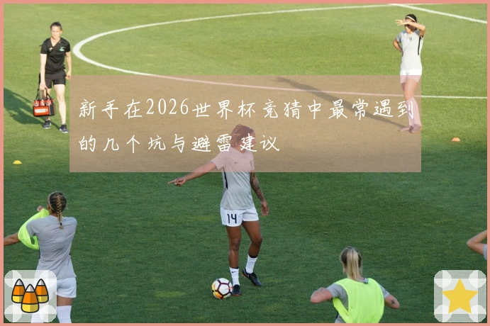 新手在2026世界杯竞猜中最常遇到的几个坑与避雷建议
