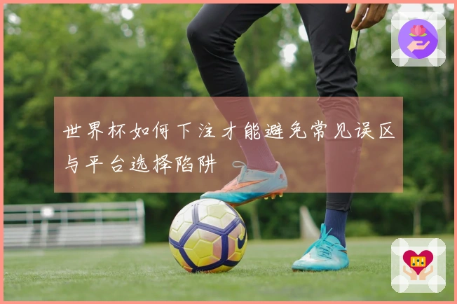 世界杯如何下注才能避免常见误区与平台选择陷阱