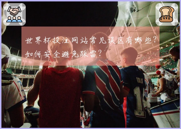 世界杯投注网站常见误区有哪些？如何安全避免踩雷？