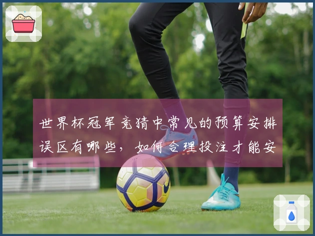 世界杯冠军竞猜中常见的预算安排误区有哪些，如何合理投注才能安全合规？