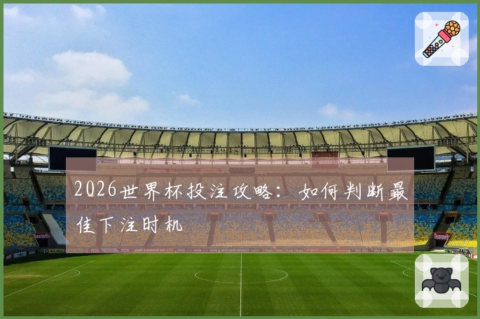 2026世界杯投注攻略:如何判断最佳下注时机