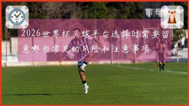 2026世界杯买球平台选择时需要留意哪些常见的风险和注意事项