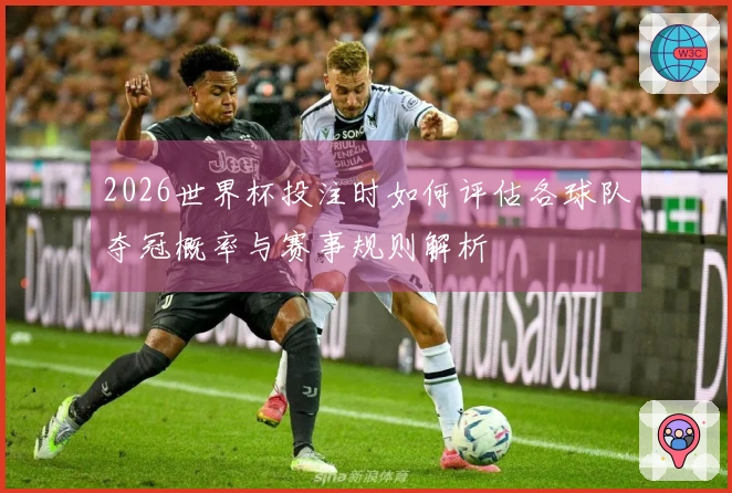 2026世界杯投注时如何评估各球队夺冠概率与赛事规则解析