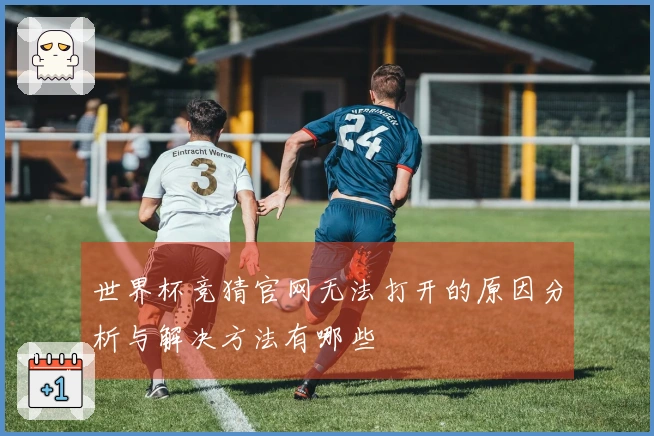 世界杯竞猜官网无法打开的原因分析与解决方法有哪些