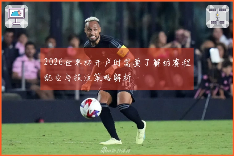 2026世界杯开户时需要了解的赛程配合与投注策略解析