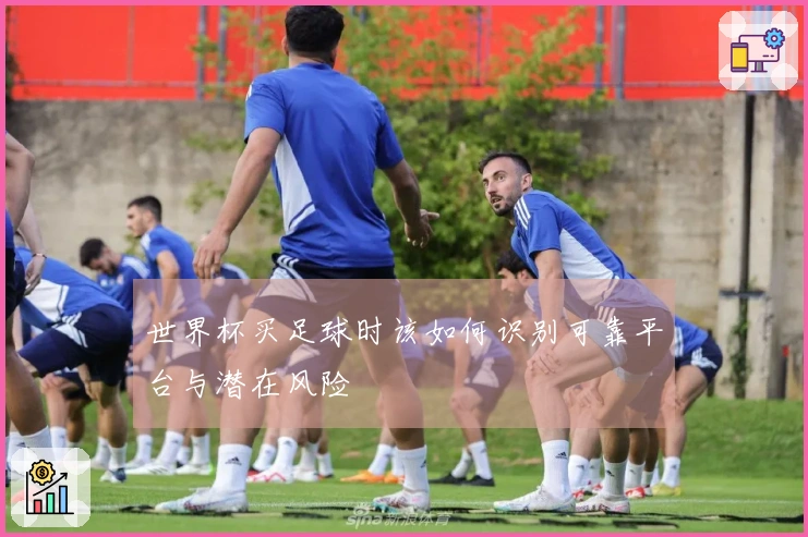 世界杯买足球时该如何识别可靠平台与潜在风险