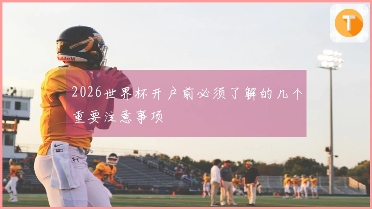 2026世界杯开户前必须了解的几个重要注意事项