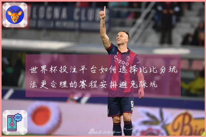 世界杯投注平台如何选择比比分玩法更合理的赛程安排避免踩坑