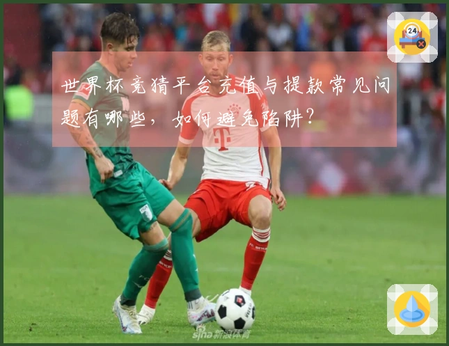 世界杯竞猜平台充值与提款常见问题有哪些，如何避免陷阱？