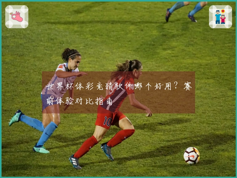 世界杯体彩竞猜软件哪个好用？赛前体验对比指南