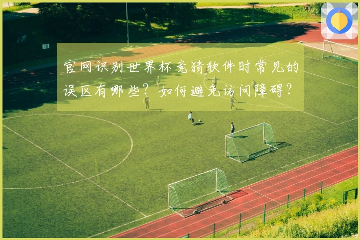 官网识别世界杯竞猜软件时常见的误区有哪些？如何避免访问障碍？