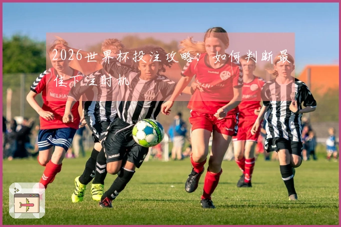 2026世界杯投注攻略：如何判断最佳下注时机