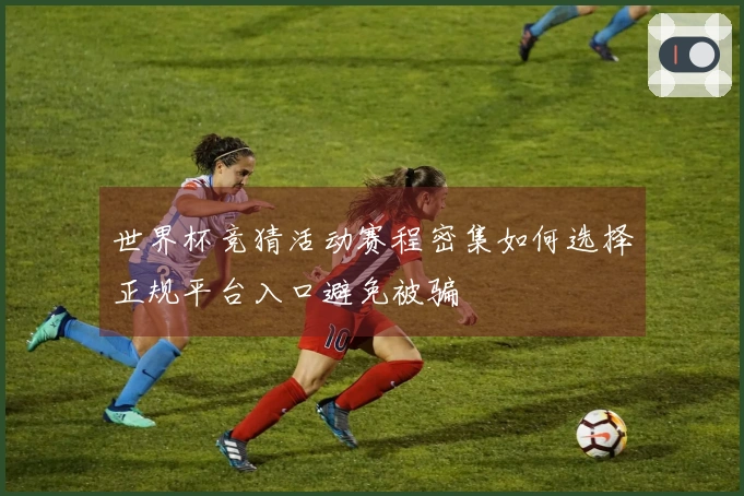 世界杯竞猜活动赛程密集如何选择正规平台入口避免被骗