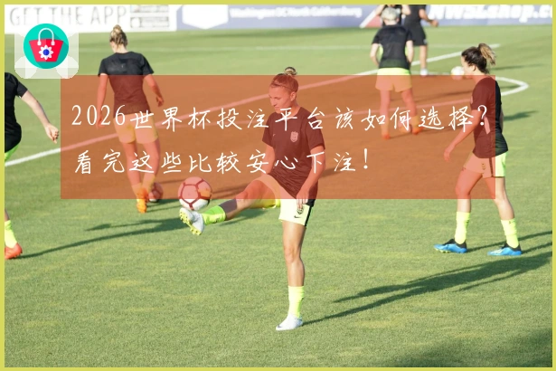 2026世界杯投注平台该如何选择？看完这些比较安心下注！