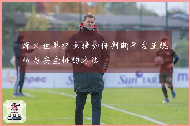 烽火世界杯竞猜如何判断平台正规性与安全性的方法