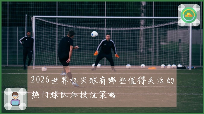 2026世界杯买球有哪些值得关注的热门球队和投注策略