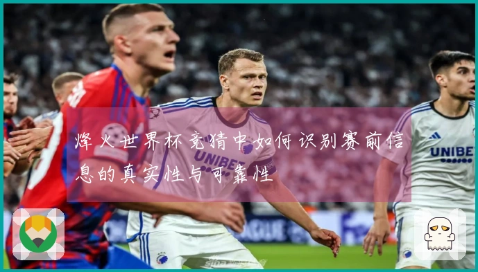 烽火世界杯竞猜中如何识别赛前信息的真实性与可靠性