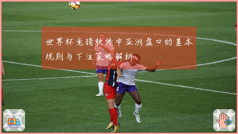 世界杯竞猜软件中亚洲盘口的基本规则与下注策略解析