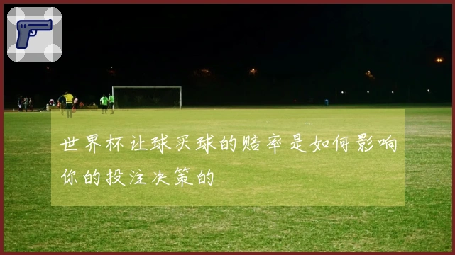世界杯让球买球的赔率是如何影响你的投注决策的