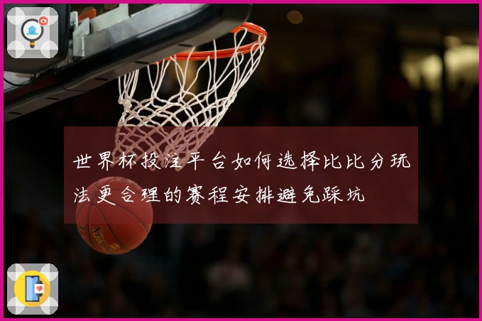 世界杯投注平台如何选择比比分玩法更合理的赛程安排避免踩坑