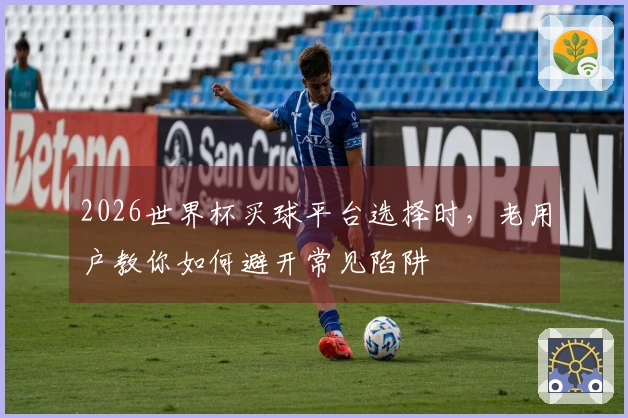 2026世界杯买球平台选择时，老用户教你如何避开常见陷阱