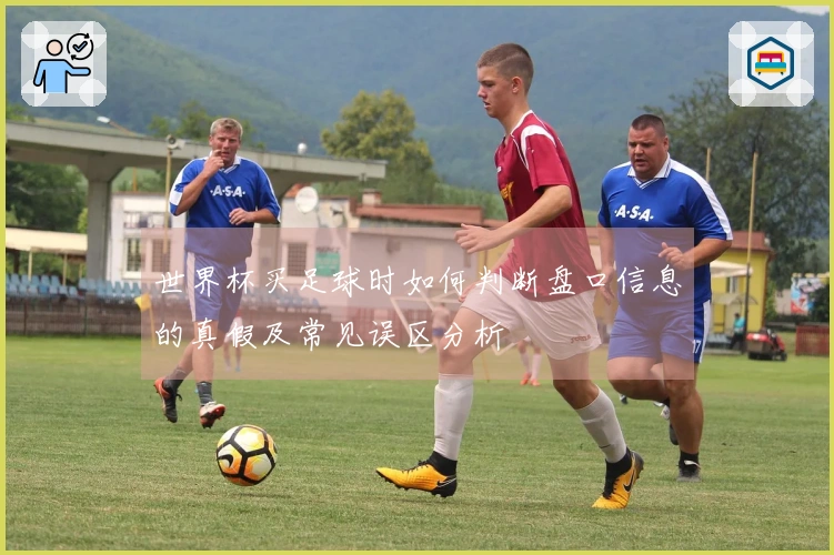 世界杯买足球时如何判断盘口信息的真假及常见误区分析