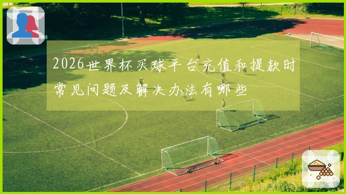 2026世界杯买球平台充值和提款时常见问题及解决办法有哪些