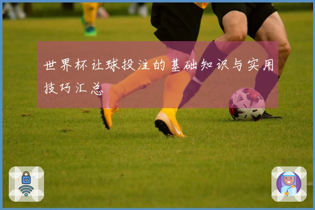 世界杯让球投注的基础知识与实用技巧汇总