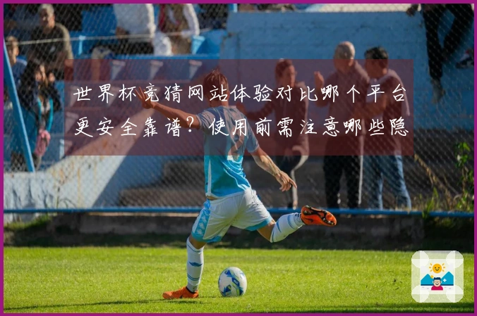 世界杯竞猜网站体验对比哪个平台更安全靠谱？使用前需注意哪些隐藏规则？