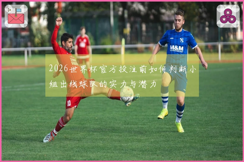 2026世界杯官方投注前如何判断小组出线球队的实力与潜力