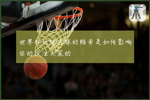 世界杯让球买球的赔率是如何影响你的投注决策的