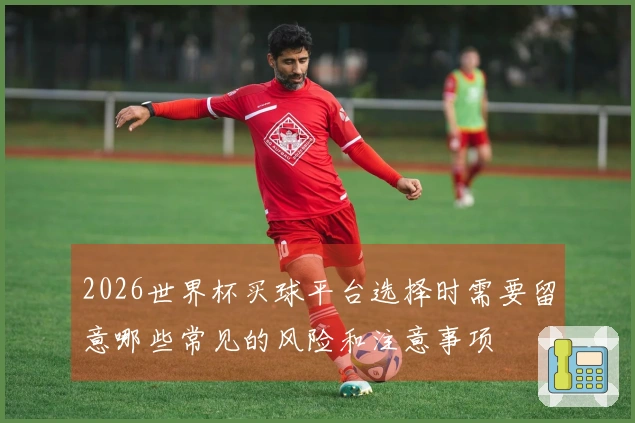2026世界杯买球平台选择时需要留意哪些常见的风险和注意事项